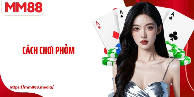 Cách Chơi Phỏm Và Những Bí Quyết Giữ Thế Chủ Động Trên Bàn Bài