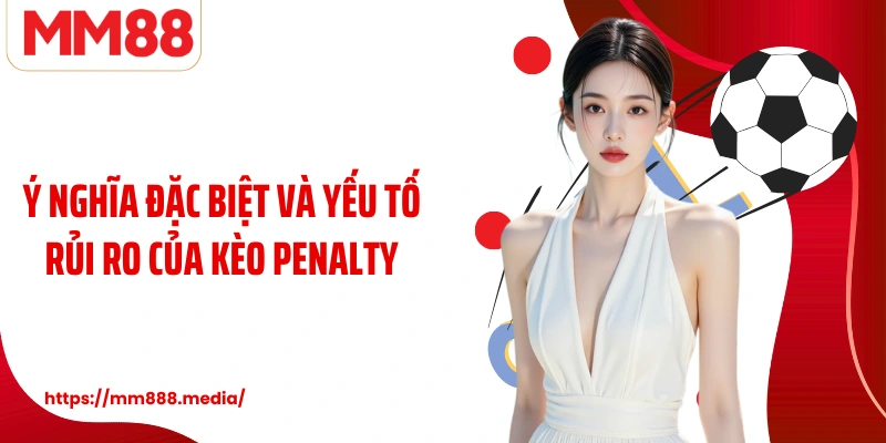 Ý nghĩa đặc biệt và yếu tố rủi ro của kèo penalty